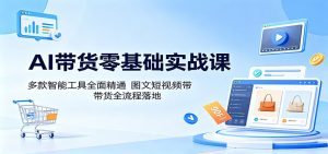 AI带货零基础实战课:多款智能工具全面精通,图文短视频带货全流程落地-项目联盟
