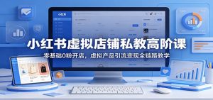 小红书虚拟店铺私教高阶课：零基础0粉开店，虚拟产品引流变现全链路教学-项目联盟