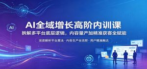 AI全域增长高阶内训课：拆解多平台底层逻辑，内容量产加精准获客全赋能-项目联盟