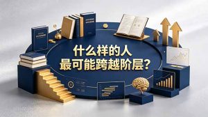 付费文章：什么样的人最可能跨越阶层？具备这五种特质，普通人也能顺利跨越阶层-项目联盟