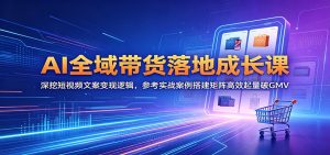 AI全域带货落地成长课:深挖短视频文案变现逻辑,参考实战案例搭建矩阵高效起量破GMV-项目联盟