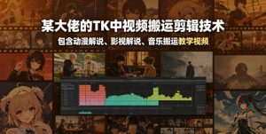 某大佬的TK中视频搬运剪辑技术,包含动漫解说、影视解说、音乐搬运教学视频-项目联盟
