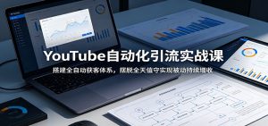 YouTube自动化引流实战课：搭建全自动获客体系，摆脱全天值守实现被动持续增收-项目联盟