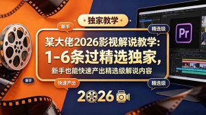 某大佬2026影视解说教学：1-6条过精选独家，新手也能快速产出精选级解说内容-项目联盟