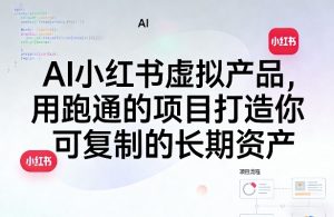 AI小红书虚拟产品,用跑通的项目打造你可复制的长期资产(更新)-项目联盟