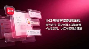 小红书获客陪跑训练营：账号定位+笔记创作+店铺开通+私域引流，小红书变现全链路-项目联盟