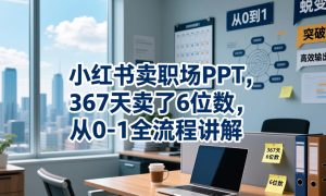 小红书卖职场PPT，367天卖了6位数，从0-1全流程讲解-项目联盟
