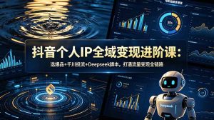 抖音个人IP全域变现进阶课-更新26年6月：选爆品+千川投流+Deepseek脚本，打通流量变现全链路-项目联盟