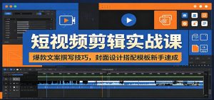 短视频剪辑实战课：爆款文案撰写技巧，封面设计搭配模板新手速成-项目联盟