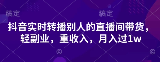 抖音实时转播别人的直播间带货，轻副业，重收入，月入过1w-项目联盟