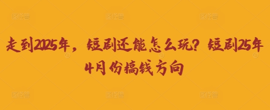 走到2025年,短剧还能怎么玩?短剧25年4月份搞钱方向-项目联盟