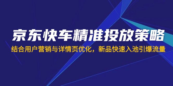 （14185期）京东快车精准投放策略，结合用户营销与详情页优化，新品快速入池引爆流量-项目联盟