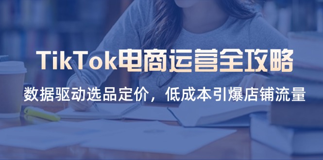 （14343期）TikTok电商运营全攻略，数据驱动选品定价，低成本引爆店铺流量-项目联盟