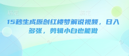 15秒生成原创红楼梦解说视频，日入多张，剪辑小白也能做-项目联盟