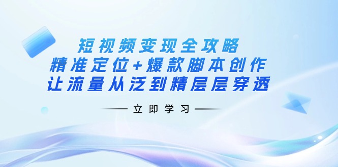 (14159期)短视频变现全攻略:精准定位+爆款脚本创作,让流量从泛到精层层穿透-项目联盟