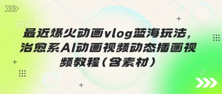 最近爆火动画vlog蓝海玩法,治愈系AI动画视频动态插画视频教程(含素材)-项目联盟