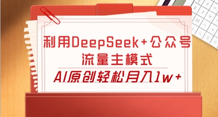 利用DeepSeek+公众号流量主模式,AI原创轻松月入1w+-项目联盟