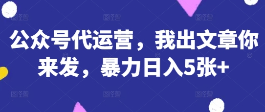 公众号代运营,我出文章你来发,暴力日入5张+【揭秘】-项目联盟