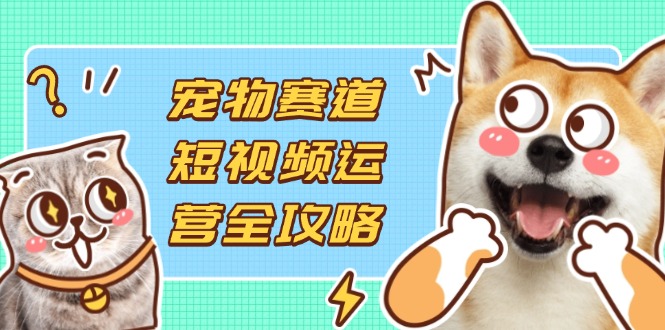 （14345期）宠物赛道短视频运营全攻略，选品拍摄剪辑实操，实现流量到收益转化-项目联盟