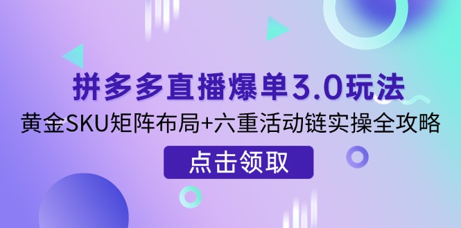 （14192期）拼多多直播爆单3.0玩法解析，黄金SKU矩阵布局+六重活动链实操全攻略-项目联盟