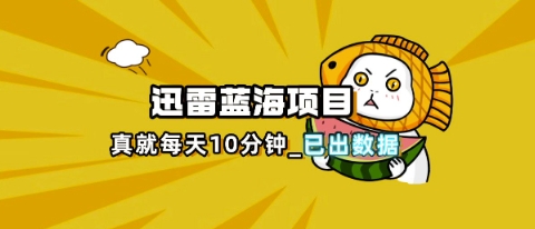 迅雷浏览器项目_真就每天忙活10分钟,完整拆解+热点把控(超详细拆解教程)-项目联盟