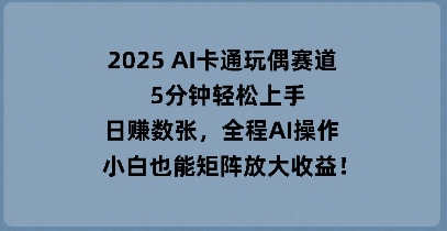 2025 AI卡通玩偶赛道，5分钟轻松上手，日入数张，全程AI操作，小白也能矩阵放大收益-项目联盟