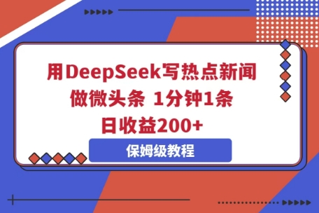用DeepSeek写热点新闻做微头条,1分钟1条,日收益2张-项目联盟