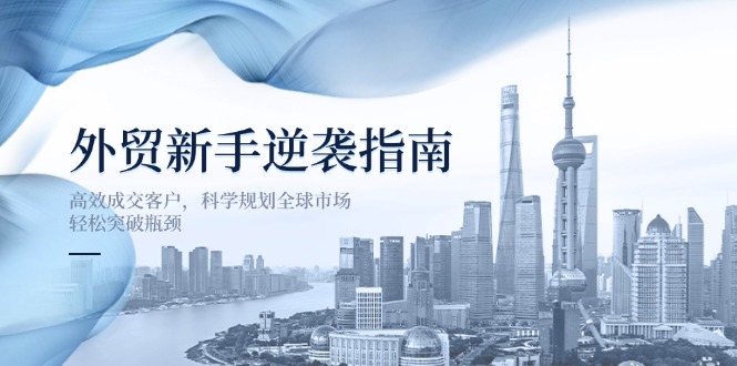 （14201期）外贸新手逆袭指南：高效成交客户，科学规划全球市场，轻松突破瓶颈-项目联盟