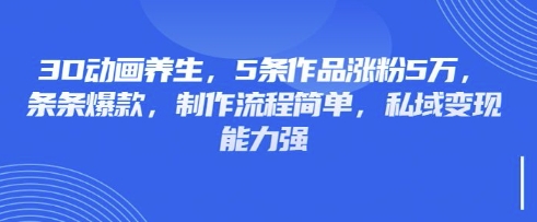 3D动画养生，5条作品涨粉5万，条条爆款，制作流程简单，私域变现能力强-项目联盟