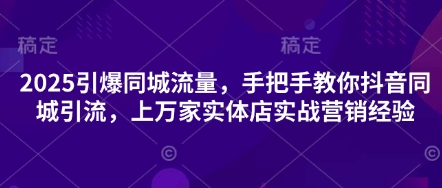 2025引爆同城流量,手把手教你抖音同城引流,上万家实体店实战营销经验-项目联盟