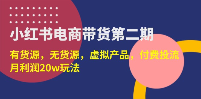(14186期)小红书电商带货第二期,有货源,无货源,虚拟产品,付费投流,月利润20w-项目联盟