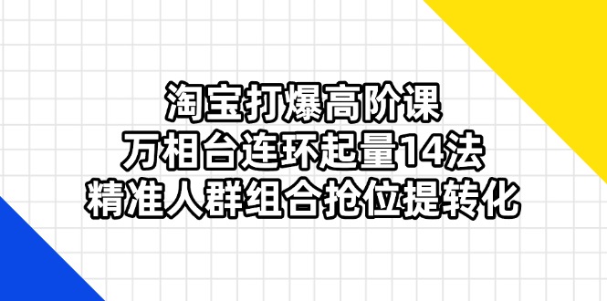 （14298期）淘宝打爆高阶课：万相台连环起量14法，精准人群组合抢位提转化-项目联盟