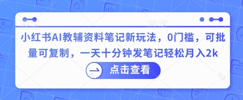 小红书AI教辅资料笔记新玩法，0门槛，可批量可复制，一天十分钟发笔记轻松月入2k-项目联盟