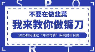 韭菜生涯终结者，我来教你做镰刀，2025如何通过“知识付费”实现财F自由【揭秘】-项目联盟