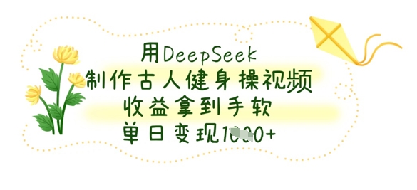 用DeepSeek制作古人健身操视频，收益拿到手软，单日变现数张-项目联盟