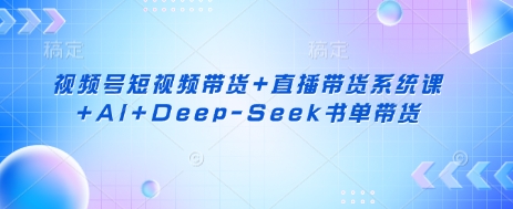 视频号短视频带货+直播带货系统课+AI+Deep-Seek书单带货-项目联盟
