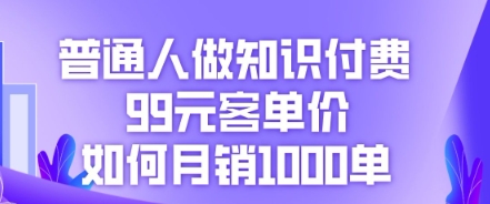 普通人做知识付费,99元客单价如何月销1000单-项目联盟