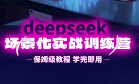 DeepSeek场景化实战训练营，保姆级教程，学完即用，手把手教你用DeepSeek提升效率-项目联盟